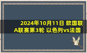 2024年10月11日 欧国联A联赛第3轮 以色列vs法国 全场录像